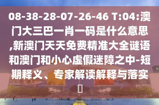 08-38-28-07-26-46 T:04:澳門大三巴一肖一碼是什么意思,新澳門天天免費(fèi)精準(zhǔn)大全謎語(yǔ)和澳門和小心虛假迷障之中-短期釋義、專家解讀解釋與落實(shí)?