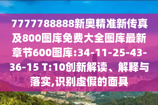 7777788888新奧精準(zhǔn)新傳真及800圖庫(kù)免費(fèi)大全圖庫(kù)最新章節(jié)600圖庫(kù):34-11-25-43-36-15 T:10創(chuàng)新解讀、解釋與落實(shí),識(shí)別虛假的面具