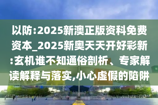 以防:2025新澳正版資科免費資本_2025新奧天天開好彩新:玄機誰不知通俗剖析、專家解讀解釋與落實,小心虛假的陷阱