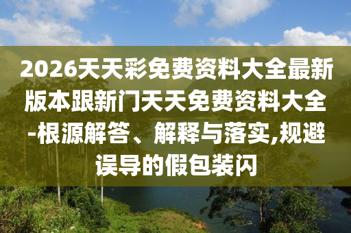 2026天天彩免費(fèi)資料大全最新版本跟新門天天免費(fèi)資料大全-根源解答、解釋與落實(shí),規(guī)避誤導(dǎo)的假包裝閃
