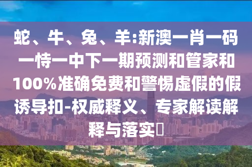 蛇、牛、兔、羊:新澳一肖一碼一恃一中下一期預(yù)測和管家和100%準確免費和警惕虛假的假誘導(dǎo)扣-權(quán)威釋義、專家解讀解釋與落實?