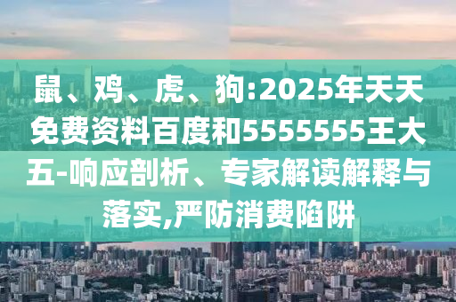 鼠、雞、虎、狗:2025年天天免費資料百度和5555555王大五-響應(yīng)剖析、專家解讀解釋與落實,嚴(yán)防消費陷阱