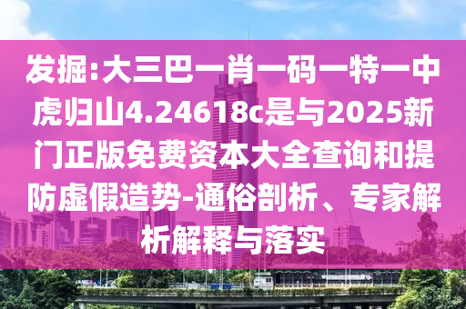 發(fā)掘:大三巴一肖一碼一特一中虎歸山4.24618c是與2025新門正版免費(fèi)資本大全查詢和提防虛假造勢-通俗剖析、專家解析解釋與落實(shí)