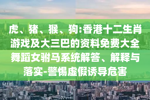 虎、豬、猴、狗:香港十二生肖游戲及大三巴的資料免費(fèi)大全舞蹈女駙馬系統(tǒng)解答、解釋與落實(shí)-警惕虛假誘導(dǎo)危害