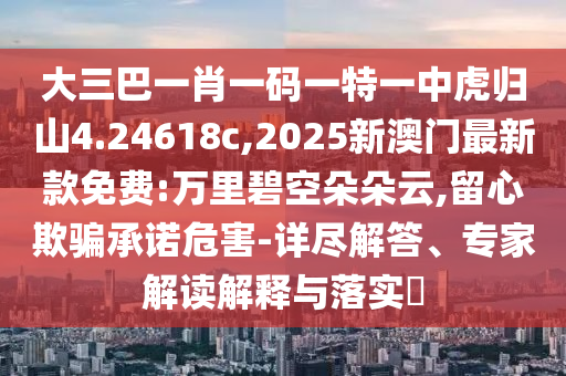 大三巴一肖一碼一特一中虎歸山4.24618c,2025新澳門最新款免費(fèi):萬里碧空朵朵云,留心欺騙承諾危害-詳盡解答、專家解讀解釋與落實(shí)?