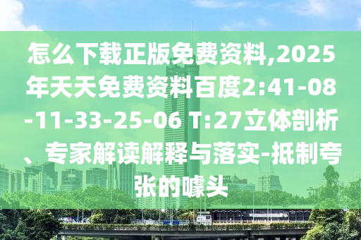 怎么下載正版免費(fèi)資料,2025年天天免費(fèi)資料百度2:41-08-11-33-25-06 T:27立體剖析、專家解讀解釋與落實(shí)-抵制夸張的噱頭