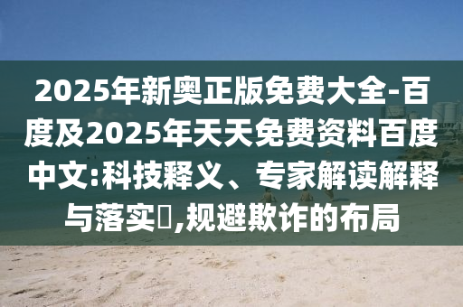 2025年新奧正版免費大全-百度及2025年天天免費資料百度中文:科技釋義、專家解讀解釋與落實?,規(guī)避欺詐的布局