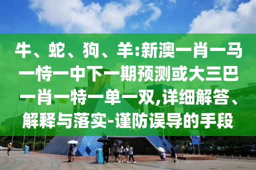 牛、蛇、狗、羊:新澳一肖一馬一恃一中下一期預(yù)測或大三巴一肖一特一單一雙,詳細(xì)解答、解釋與落實(shí)-謹(jǐn)防誤導(dǎo)的手段