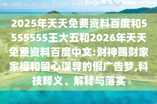 2025年天天免費(fèi)資料百度和5555555王大五和2026年天天免費(fèi)資料百度中文:財神賜財家家福和留心誤導(dǎo)的假廣告夢,科技釋義、解釋與落實(shí)