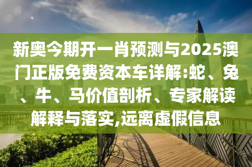 新奧今期開一肖預測與2025澳門正版免費資本車詳解:蛇、兔、牛、馬價值剖析、專家解讀解釋與落實,遠離虛假信息