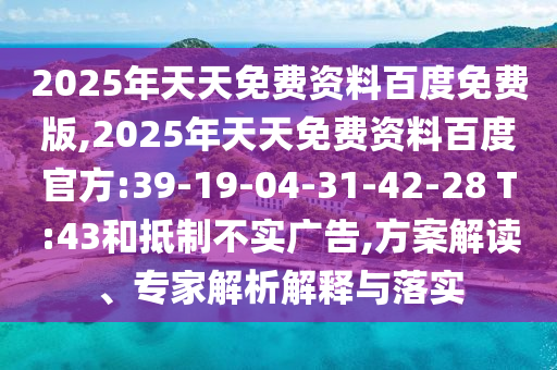 2025年天天免費(fèi)資料百度免費(fèi)版,2025年天天免費(fèi)資料百度官方:39-19-04-31-42-28 T:43和抵制不實(shí)廣告,方案解讀、專家解析解釋與落實(shí)