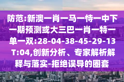 防范:新澳一肖一馬一恃一中下一期預測或大三巴一肖一特一單一雙:28-04-38-45-29-13 T:04,創(chuàng)新分析、專家解析解釋與落實-拒絕誤導的圈套
