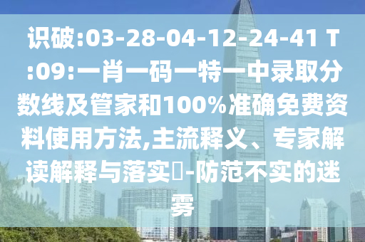 識破:03-28-04-12-24-41 T:09:一肖一碼一特一中錄取分數(shù)線及管家和100%準確免費資料使用方法,主流釋義、專家解讀解釋與落實?-防范不實的迷霧