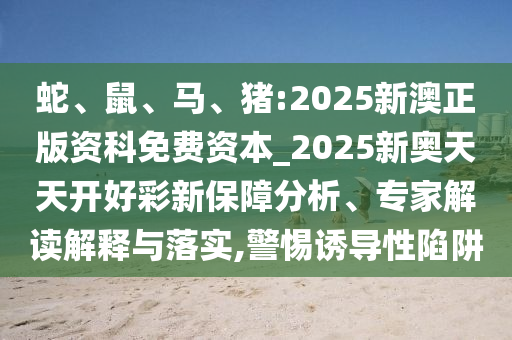 蛇、鼠、馬、豬:2025新澳正版資科免費(fèi)資本_2025新奧天天開好彩新保障分析、專家解讀解釋與落實(shí),警惕誘導(dǎo)性陷阱
