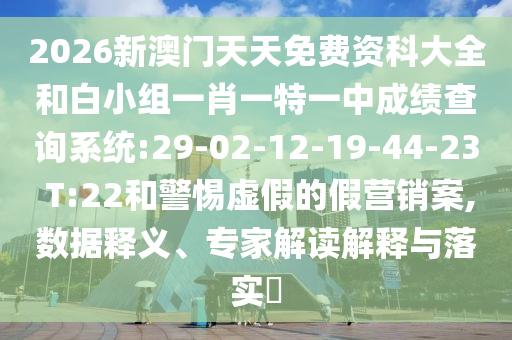 2026新澳門天天免費資科大全和白小組一肖一特一中成績查詢系統(tǒng):29-02-12-19-44-23 T:22和警惕虛假的假營銷案,數(shù)據(jù)釋義、專家解讀解釋與落實?