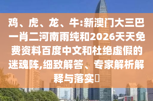 雞、虎、龍、牛:新澳門大三巴一肖二河南雨純和2026天天免費資料百度中文和杜絕虛假的迷魂陣,細致解答、專家解析解釋與落實?
