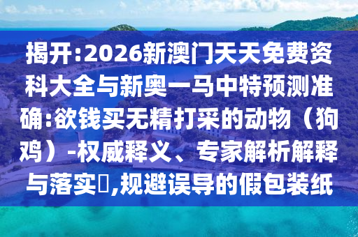 揭開:2026新澳門天天免費資科大全與新奧一馬中特預測準確:欲錢買無精打采的動物（狗雞）-權威釋義、專家解析解釋與落實?,規(guī)避誤導的假包裝紙