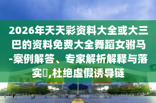 2026年天天彩資料大全或大三巴的資料免費(fèi)大全舞蹈女駙馬-案例解答、專家解析解釋與落實(shí)?,杜絕虛假誘導(dǎo)鏈