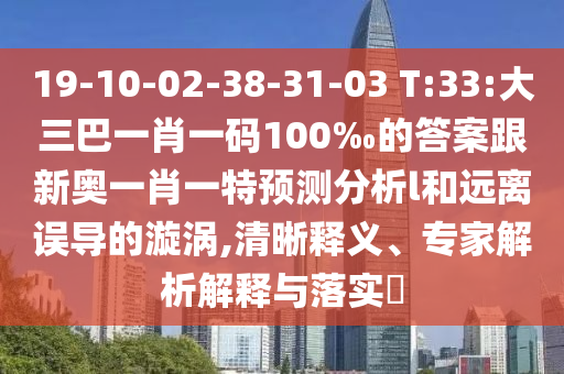 19-10-02-38-31-03 T:33:大三巴一肖一碼100‰的答案跟新奧一肖一特預(yù)測分析l和遠(yuǎn)離誤導(dǎo)的漩渦,清晰釋義、專家解析解釋與落實(shí)?