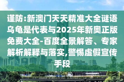 謹防:新澳門天天精準大全謎語烏龜是代表與2025年新奧正版免費大全-百度全景解答、專家解析解釋與落實,警惕虛假宣傳手段