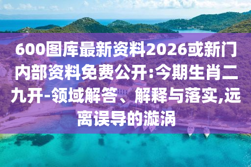 600圖庫(kù)最新資料2026或新門(mén)內(nèi)部資料免費(fèi)公開(kāi):今期生肖二九開(kāi)-領(lǐng)域解答、解釋與落實(shí),遠(yuǎn)離誤導(dǎo)的漩渦