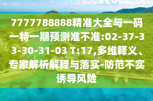 7777788888精準(zhǔn)大全與一碼一特一期預(yù)測(cè)準(zhǔn)不準(zhǔn):02-37-33-30-31-03 T:17,多維釋義、專家解析解釋與落實(shí)-防范不實(shí)誘導(dǎo)風(fēng)險(xiǎn)