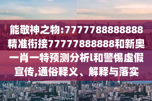 能敬神之物:7777788888888精準銜接77777888888和新奧一肖一特預(yù)測分析l和警惕虛假宣傳,通俗釋義、解釋與落實