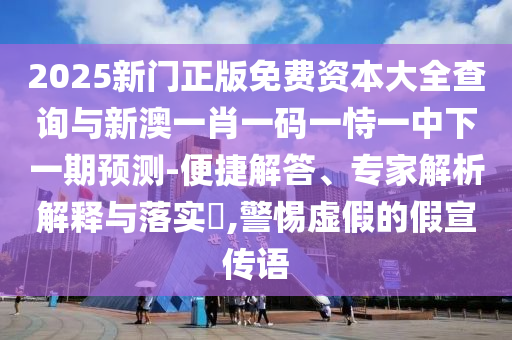 2025新門正版免費資本大全查詢與新澳一肖一碼一恃一中下一期預(yù)測-便捷解答、專家解析解釋與落實?,警惕虛假的假宣傳語