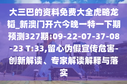 大三巴的資料免費(fèi)大全虎略龍韜_新澳門開六今晚一特一下期預(yù)測327期:09-22-07-37-08-23 T:33,留心偽假宣傳危害-創(chuàng)新解讀、專家解讀解釋與落實(shí)