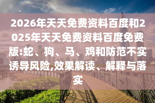2026年天天免費資料百度和2025年天天免費資料百度免費版:蛇、狗、馬、雞和防范不實誘導風險,效果解讀、解釋與落實