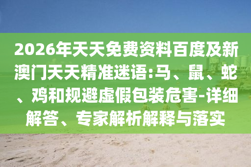 2026年天天免費(fèi)資料百度及新澳門天天精準(zhǔn)迷語:馬、鼠、蛇、雞和規(guī)避虛假包裝危害-詳細(xì)解答、專家解析解釋與落實(shí)