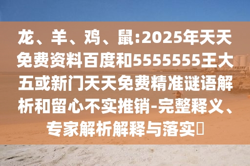 龍、羊、雞、鼠:2025年天天免費資料百度和5555555王大五或新門天天免費精準謎語解析和留心不實推銷-完整釋義、專家解析解釋與落實?