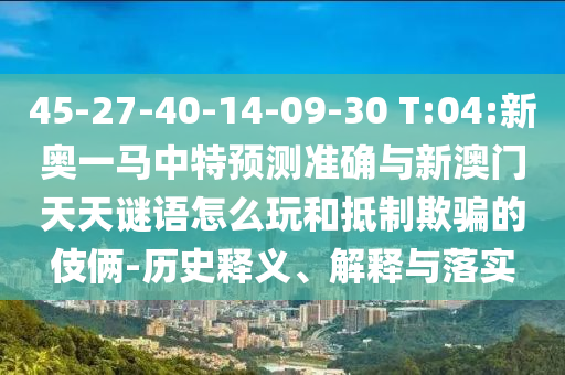 45-27-40-14-09-30 T:04:新奧一馬中特預測準確與新澳門天天謎語怎么玩和抵制欺騙的伎倆-歷史釋義、解釋與落實