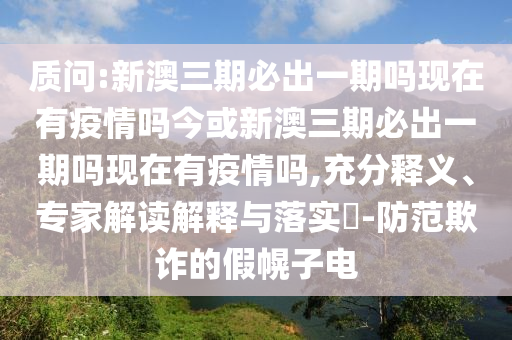 質(zhì)問:新澳三期必出一期嗎現(xiàn)在有疫情嗎今或新澳三期必出一期嗎現(xiàn)在有疫情嗎,充分釋義、專家解讀解釋與落實?-防范欺詐的假幌子電