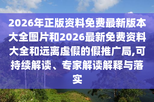 2026年正版資料免費最新版本大全圖片和2026最新免費資料大全和遠(yuǎn)離虛假的假推廣局,可持續(xù)解讀、專家解讀解釋與落實