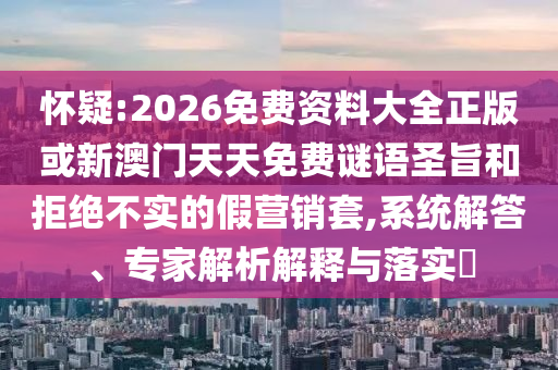 懷疑:2026免費資料大全正版或新澳門天天免費謎語圣旨和拒絕不實的假營銷套,系統解答、專家解析解釋與落實?