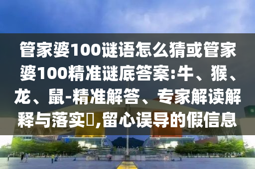管家婆100謎語怎么猜或管家婆100精準謎底答案:牛、猴、龍、鼠-精準解答、專家解讀解釋與落實?,留心誤導的假信息