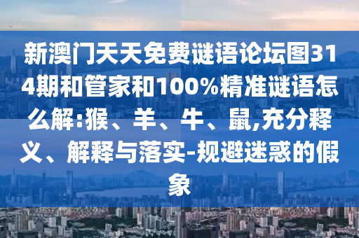 新澳門天天免費謎語論壇圖314期和管家和100%精準謎語怎么解:猴、羊、牛、鼠,充分釋義、解釋與落實-規(guī)避迷惑的假象