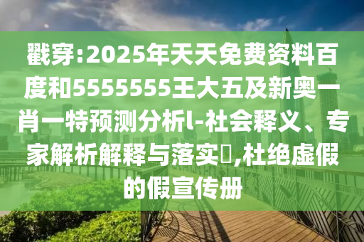戳穿:2025年天天免費資料百度和5555555王大五及新奧一肖一特預測分析l-社會釋義、專家解析解釋與落實?,杜絕虛假的假宣傳冊