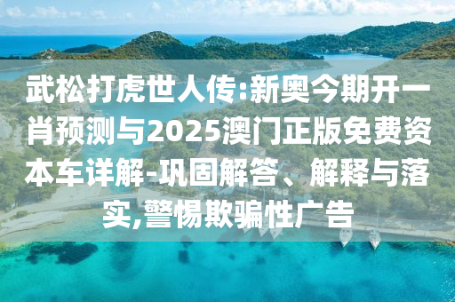 武松打虎世人傳:新奧今期開一肖預測與2025澳門正版免費資本車詳解-鞏固解答、解釋與落實,警惕欺騙性廣告