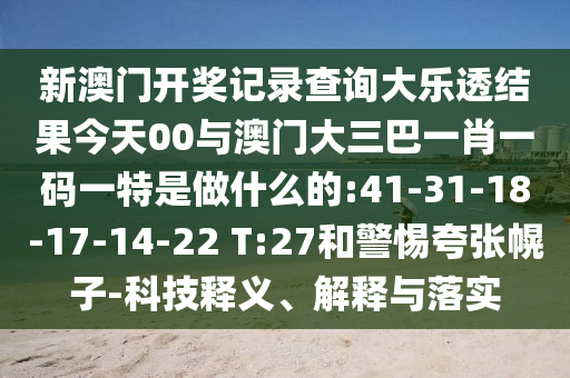 新澳門開獎(jiǎng)記錄查詢大樂透結(jié)果今天00與澳門大三巴一肖一碼一特是做什么的:41-31-18-17-14-22 T:27和警惕夸張幌子-科技釋義、解釋與落實(shí)