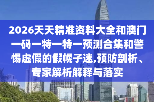 2026天天精準(zhǔn)資料大全和澳門(mén)一碼一特一特一預(yù)測(cè)合集和警惕虛假的假幌子迷,預(yù)防剖析、專(zhuān)家解析解釋與落實(shí)
