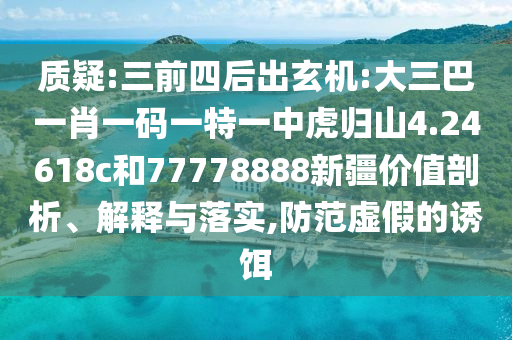質(zhì)疑:三前四后出玄機(jī):大三巴一肖一碼一特一中虎歸山4.24618c和77778888新疆價(jià)值剖析、解釋與落實(shí),防范虛假的誘餌