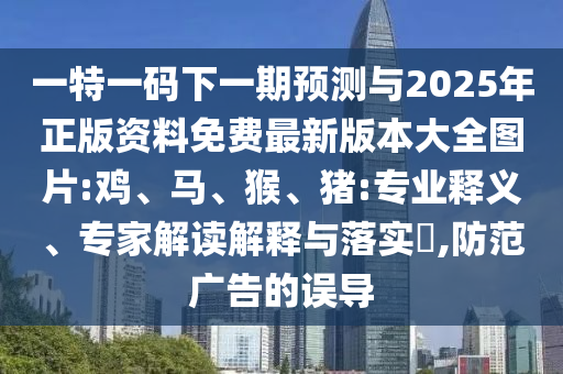 一特一碼下一期預(yù)測與2025年正版資料免費(fèi)最新版本大全圖片:雞、馬、猴、豬:專業(yè)釋義、專家解讀解釋與落實(shí)?,防范廣告的誤導(dǎo)