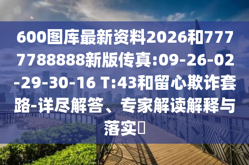 600圖庫(kù)最新資料2026和7777788888新版?zhèn)髡?09-26-02-29-30-16 T:43和留心欺詐套路-詳盡解答、專家解讀解釋與落實(shí)?