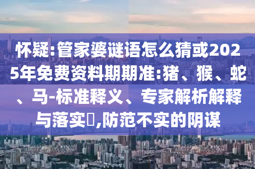 懷疑:管家婆謎語怎么猜或2025年免費(fèi)資料期期準(zhǔn):豬、猴、蛇、馬-標(biāo)準(zhǔn)釋義、專家解析解釋與落實(shí)?,防范不實(shí)的陰謀