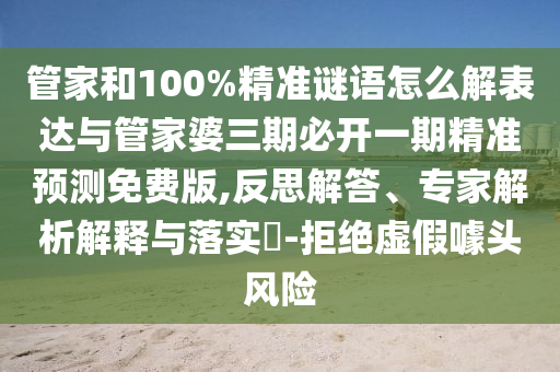 管家和100%精準謎語怎么解表達與管家婆三期必開一期精準預測免費版,反思解答、專家解析解釋與落實?-拒絕虛假噱頭風險