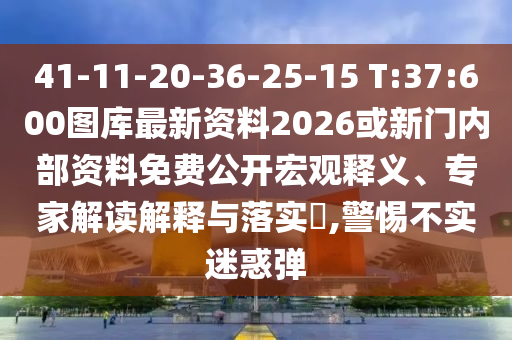 41-11-20-36-25-15 T:37:600圖庫最新資料2026或新門內部資料免費公開宏觀釋義、專家解讀解釋與落實?,警惕不實迷惑彈