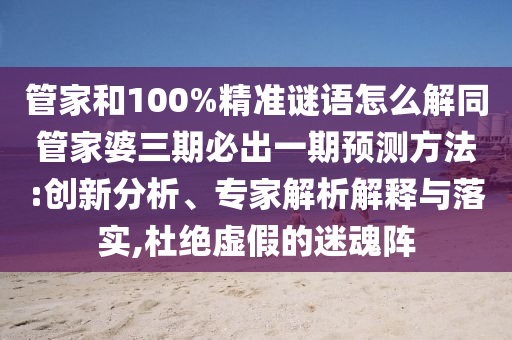 管家和100%精準謎語怎么解同管家婆三期必出一期預測方法:創(chuàng)新分析、專家解析解釋與落實,杜絕虛假的迷魂陣