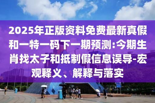 2025年正版資料免費(fèi)最新真假和一特一碼下一期預(yù)測(cè):今期生肖找太子和抵制假信息誤導(dǎo)-宏觀釋義、解釋與落實(shí)